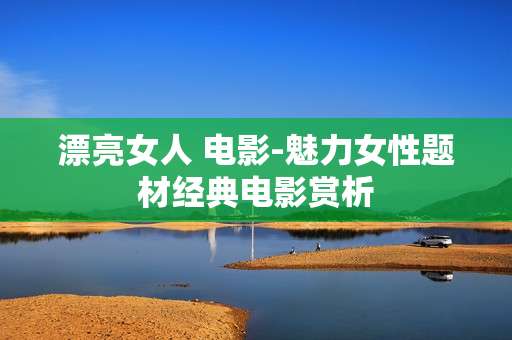 漂亮女人 电影-魅力女性题材经典电影赏析