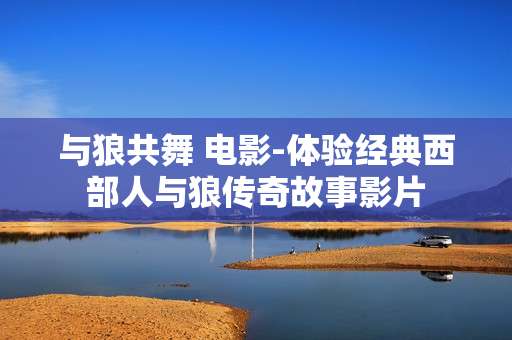 与狼共舞 电影-体验经典西部人与狼传奇故事影片