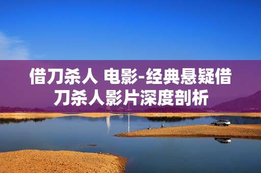 借刀杀人 电影-经典悬疑借刀杀人影片深度剖析