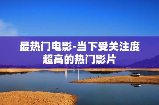 最热门电影-当下受关注度超高的热门影片