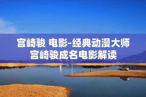 宫崎骏 电影-经典动漫大师宫崎骏成名电影解读
