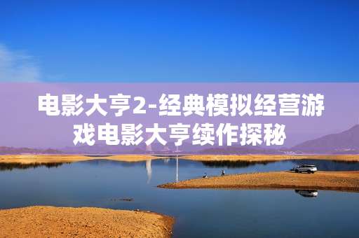 电影大亨2-经典模拟经营游戏电影大亨续作探秘