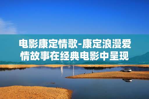 电影康定情歌-康定浪漫爱情故事在经典电影中呈现