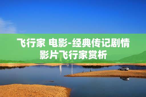 飞行家 电影-经典传记剧情影片飞行家赏析