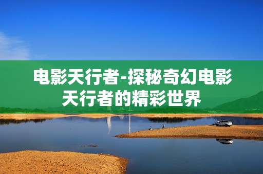 电影天行者-探秘奇幻电影天行者的精彩世界