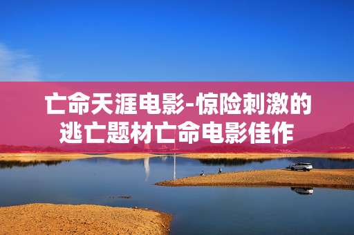 亡命天涯电影-惊险刺激的逃亡题材亡命电影佳作