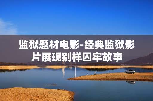 监狱题材电影-经典监狱影片展现别样囚牢故事