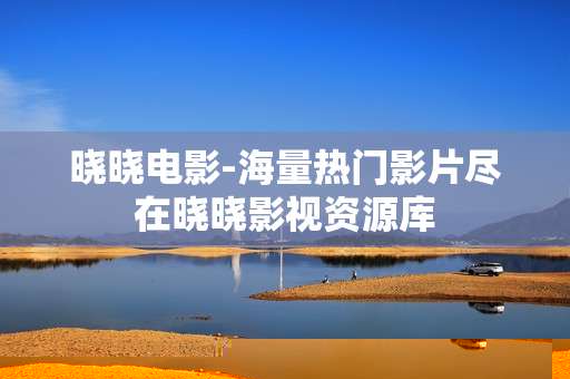 晓晓电影-海量热门影片尽在晓晓影视资源库