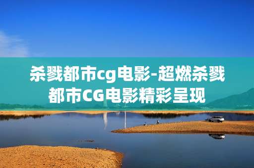 杀戮都市cg电影-超燃杀戮都市CG电影精彩呈现