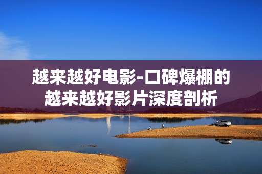 越来越好电影-口碑爆棚的越来越好影片深度剖析