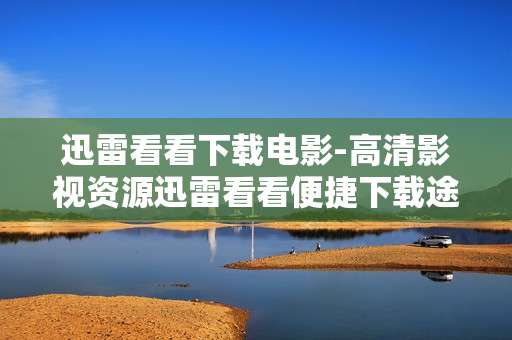 迅雷看看下载电影-高清影视资源迅雷看看便捷下载途径