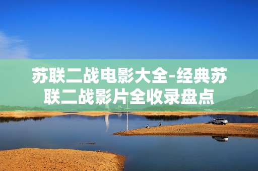 苏联二战电影大全-经典苏联二战影片全收录盘点