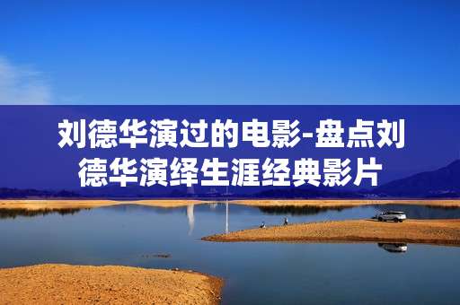刘德华演过的电影-盘点刘德华演绎生涯经典影片 刘德华演过的电影-盘点刘德华演绎生涯经典影片