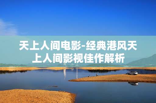 天上人间电影-经典港风天上人间影视佳作解析 天上人间电影-经典港风天上人间影视佳作解析