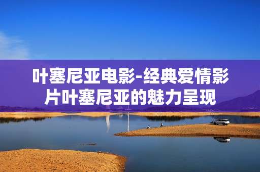 叶塞尼亚电影-经典爱情影片叶塞尼亚的魅力呈现