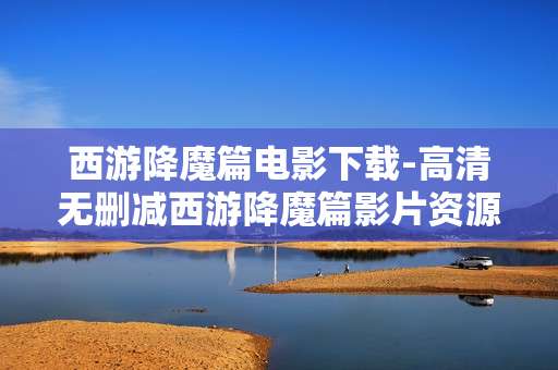 西游降魔篇电影下载-高清无删减西游降魔篇影片资源获取