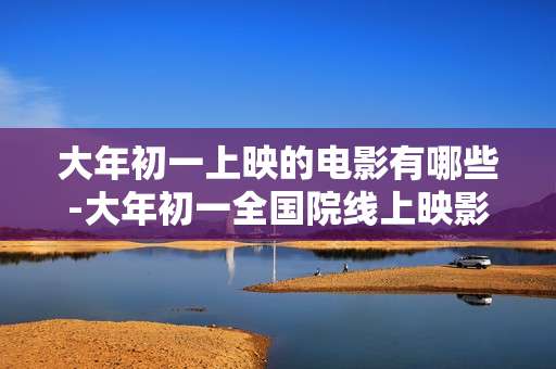 大年初一上映的电影有哪些-大年初一全国院线上映影片全揭秘