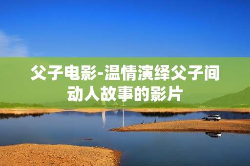 父子电影-温情演绎父子间动人故事的影片