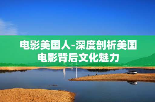 电影美国人-深度剖析美国电影背后文化魅力