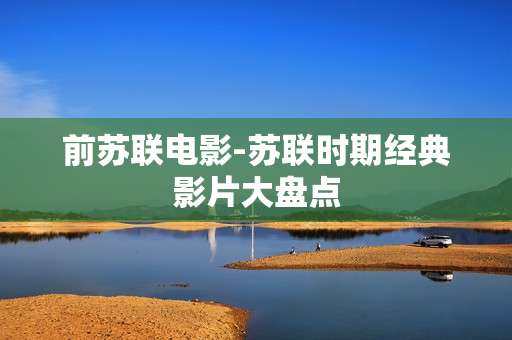前苏联电影-苏联时期经典影片大盘点