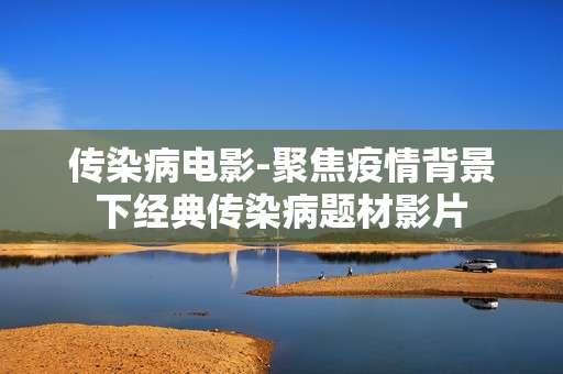 传染病电影-聚焦疫情背景下经典传染病题材影片