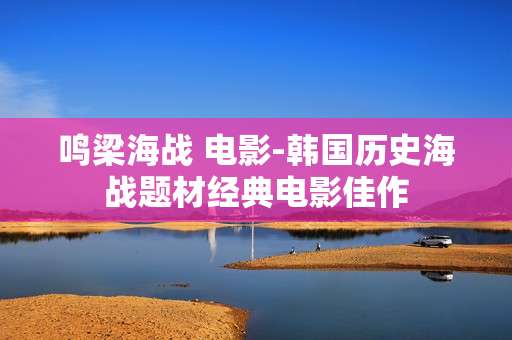 鸣梁海战 电影-韩国历史海战题材经典电影佳作