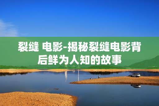 裂缝 电影-揭秘裂缝电影背后鲜为人知的故事