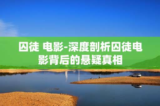 囚徒 电影-深度剖析囚徒电影背后的悬疑真相