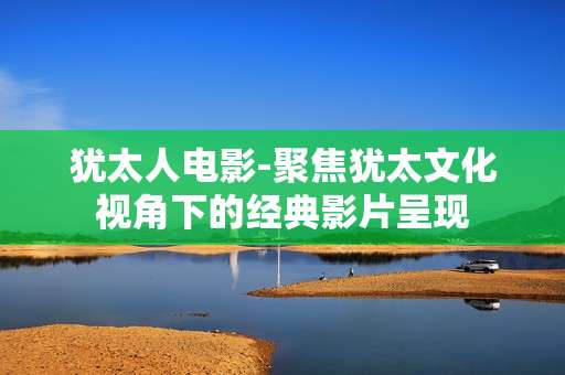 犹太人电影-聚焦犹太文化视角下的经典影片呈现