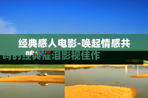 经典感人电影-唤起情感共鸣的经典催泪影视佳作