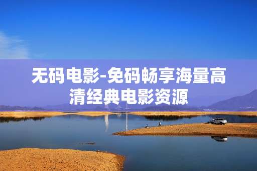 无码电影-免码畅享海量高清经典电影资源