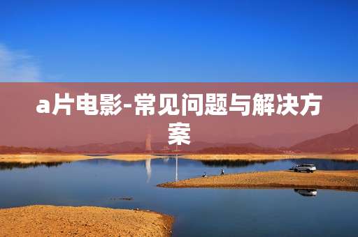a片电影-常见问题与解决方案
