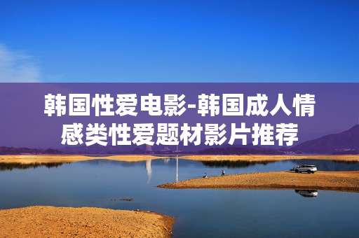 韩国性爱电影-韩国成人情感类性爱题材影片推荐