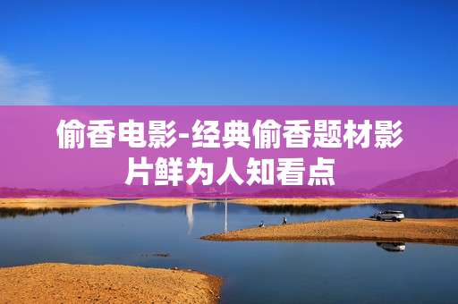偷香电影-经典偷香题材影片鲜为人知看点
