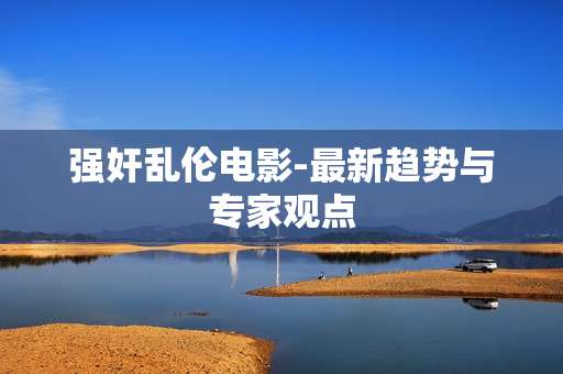 强奸乱伦电影-最新趋势与专家观点