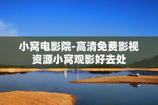 小窝电影院-高清免费影视资源小窝观影好去处 小窝电影院-高清免费影视资源小窝观影好去处