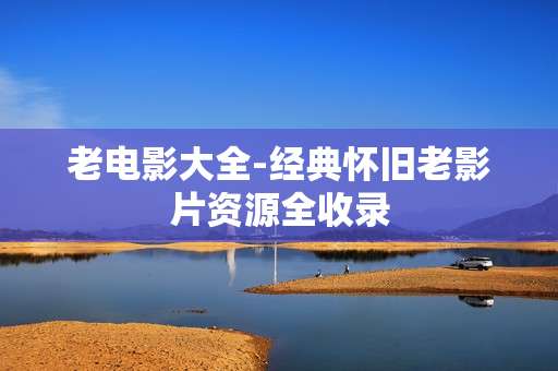 老电影大全-经典怀旧老影片资源全收录