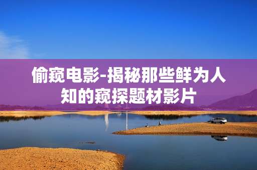 偷窥电影-揭秘那些鲜为人知的窥探题材影片