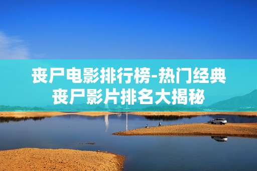 丧尸电影排行榜-热门经典丧尸影片排名大揭秘