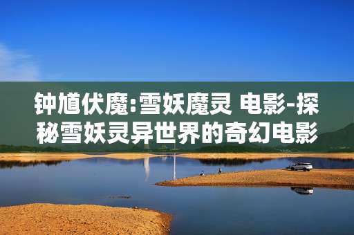 钟馗伏魔:雪妖魔灵 电影-探秘雪妖灵异世界的奇幻电影之旅