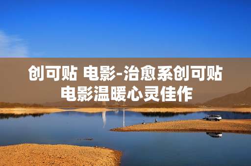 创可贴 电影-治愈系创可贴电影温暖心灵佳作