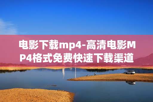 电影下载mp4-高清电影MP4格式免费快速下载渠道