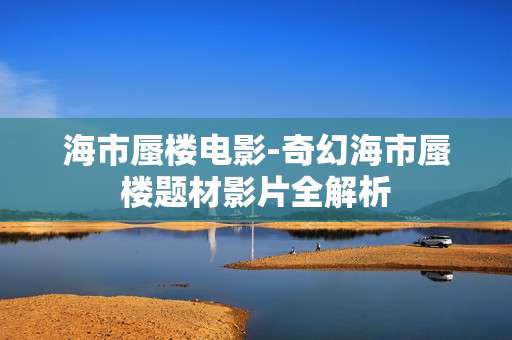 海市蜃楼电影-奇幻海市蜃楼题材影片全解析