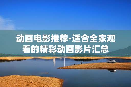 动画电影推荐-适合全家观看的精彩动画影片汇总 动画电影推荐-适合全家观看的精彩动画影片汇总