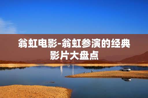 翁虹电影-翁虹参演的经典影片大盘点