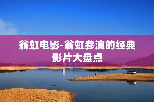 翁虹电影-翁虹参演的经典影片大盘点