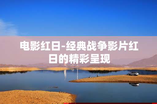 电影红日-经典战争影片红日的精彩呈现