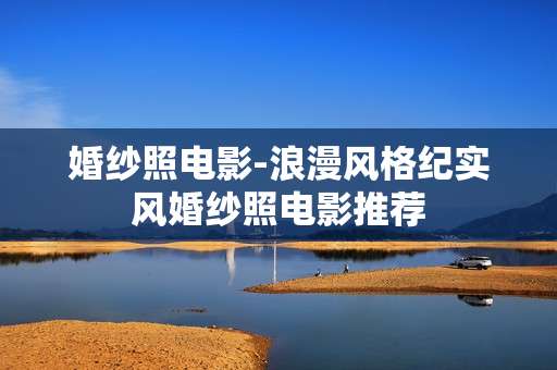 婚纱照电影-浪漫风格纪实风婚纱照电影推荐