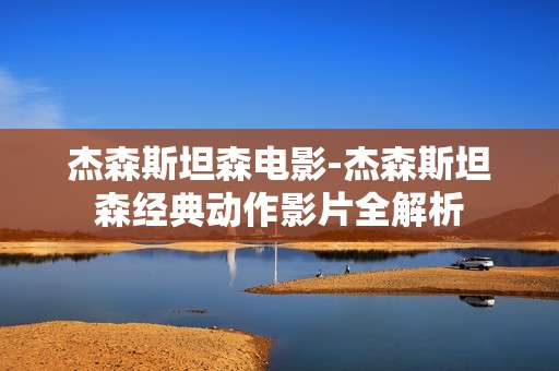 杰森斯坦森电影-杰森斯坦森经典动作影片全解析
