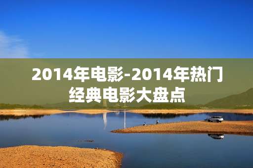 2014年电影-2014年热门经典电影大盘点